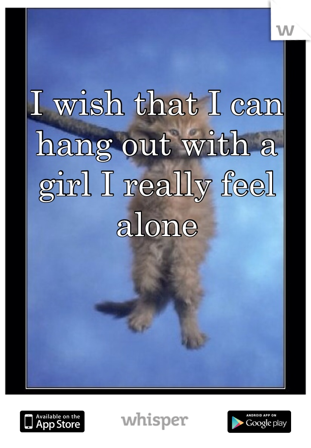 I wish that I can hang out with a girl I really feel alone 