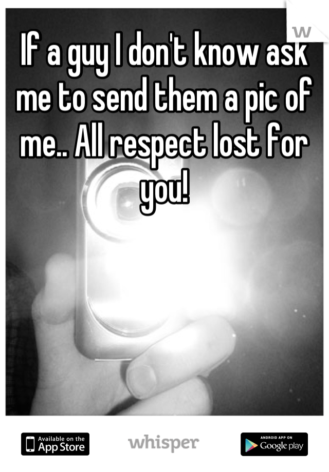 If a guy I don't know ask me to send them a pic of me.. All respect lost for you!