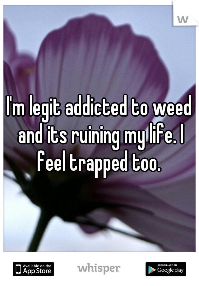 I'm legit addicted to weed and its ruining my life. I feel trapped too. 