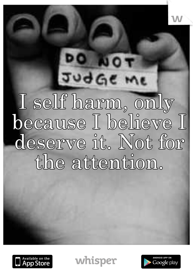 I self harm, only because I believe I deserve it. Not for the attention.