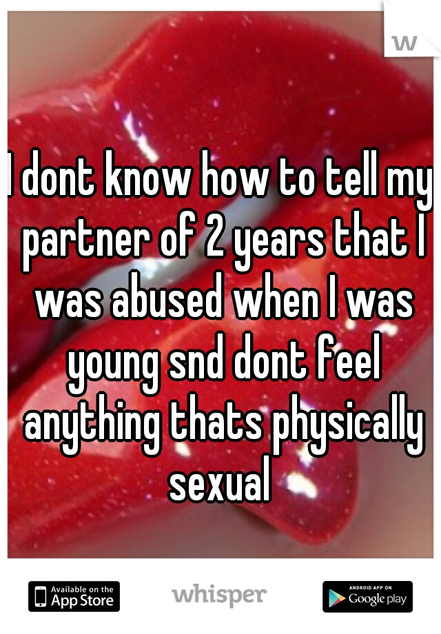 I dont know how to tell my partner of 2 years that I was abused when I was young snd dont feel anything thats physically sexual 