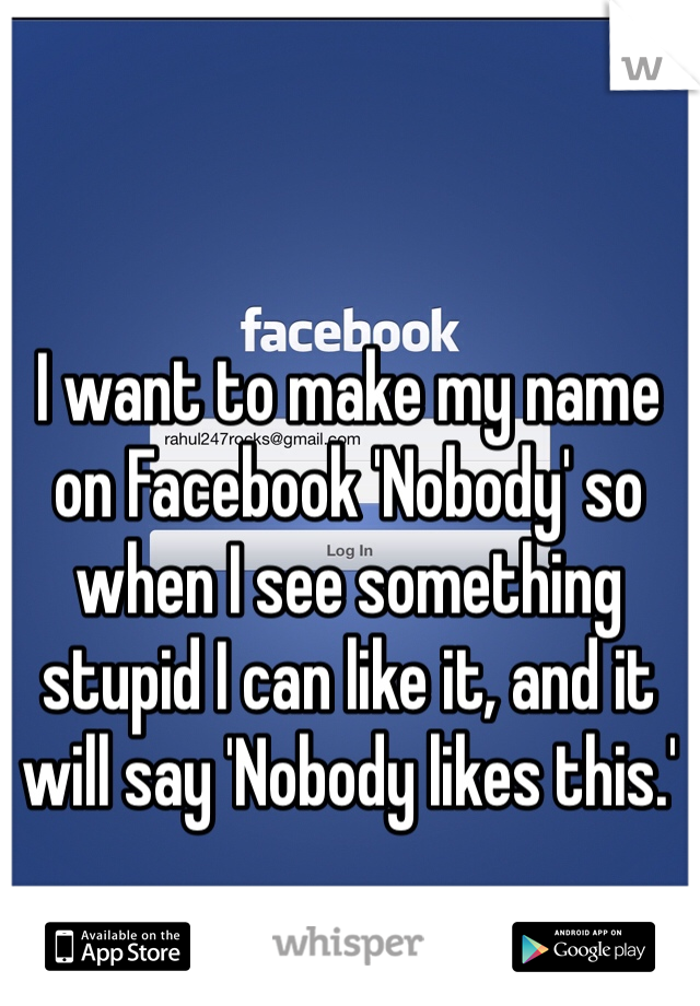 I want to make my name on Facebook 'Nobody' so when I see something stupid I can like it, and it will say 'Nobody likes this.'