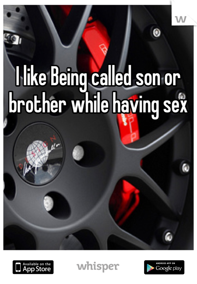 I like Being called son or brother while having sex 