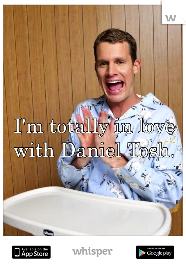 I'm totally in love with Daniel Tosh. 