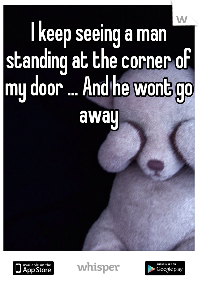 I keep seeing a man standing at the corner of my door ... And he wont go away
