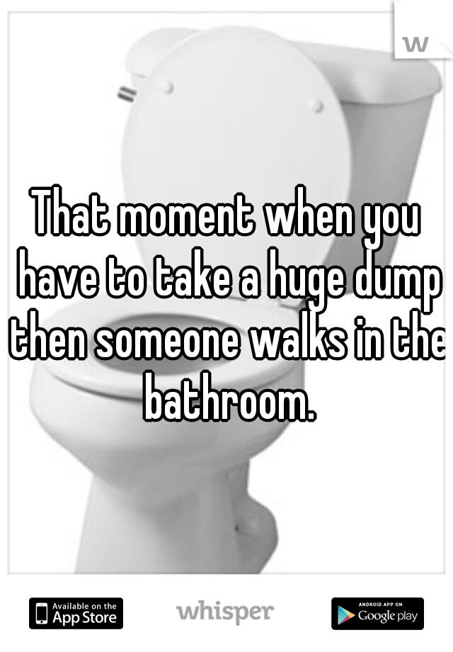 That moment when you have to take a huge dump then someone walks in the bathroom.