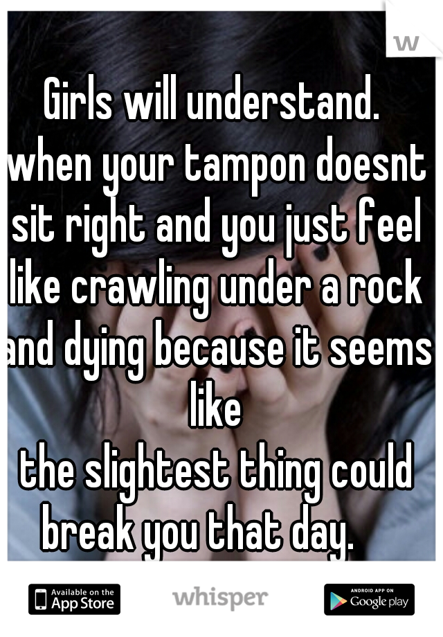 Girls will understand. 
when your tampon doesnt
sit right and you just feel
like crawling under a rock
and dying because it seems
 like 
the slightest thing could
break you that day.    