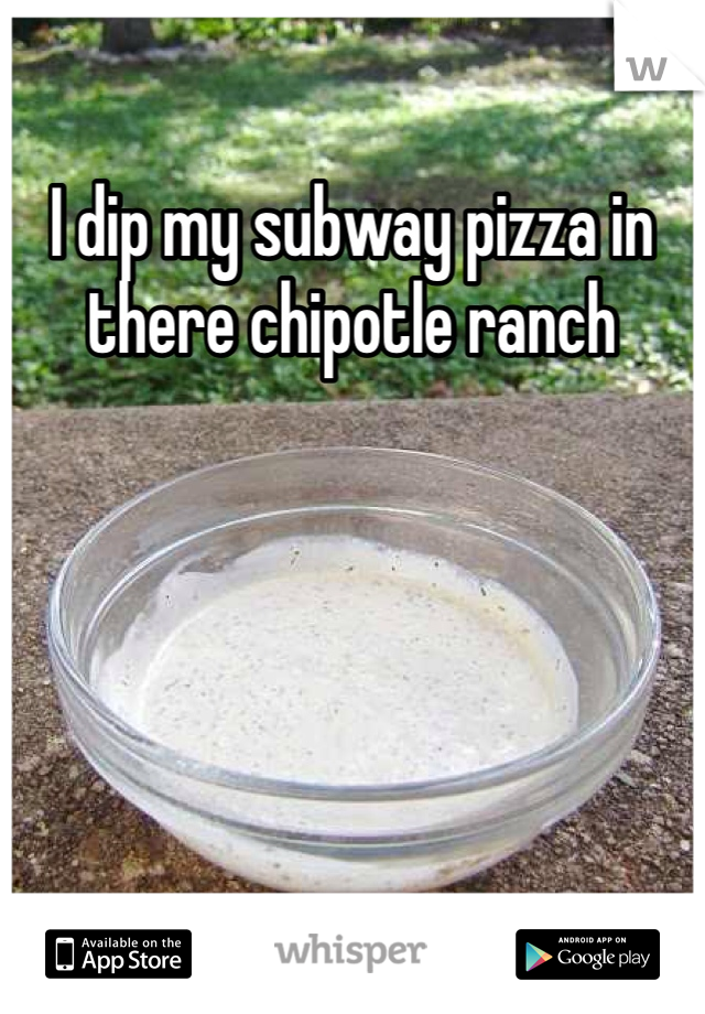 I dip my subway pizza in there chipotle ranch  

