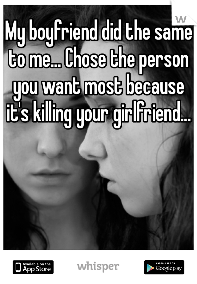 My boyfriend did the same to me... Chose the person you want most because it's killing your girlfriend...