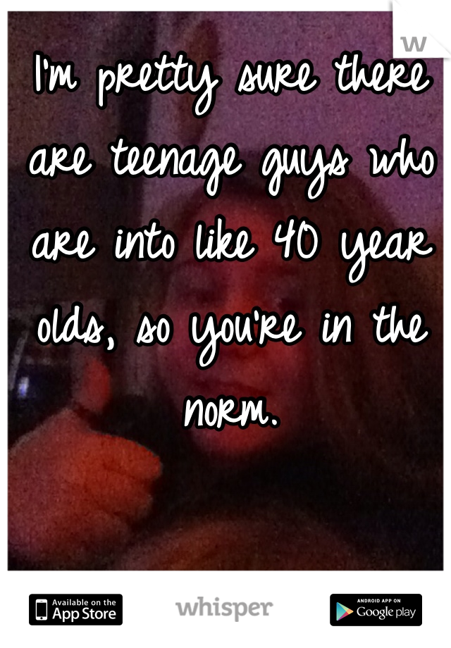 I'm pretty sure there are teenage guys who are into like 40 year olds, so you're in the norm. 