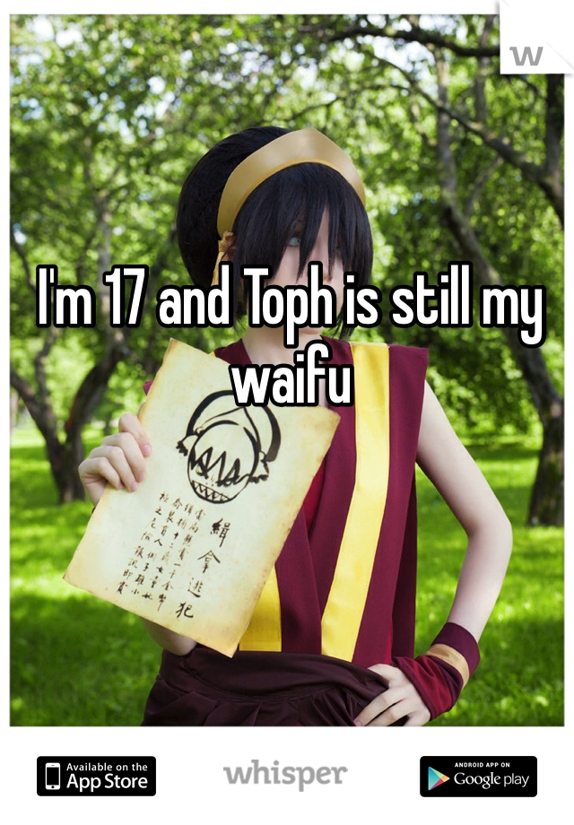 I'm 17 and Toph is still my waifu