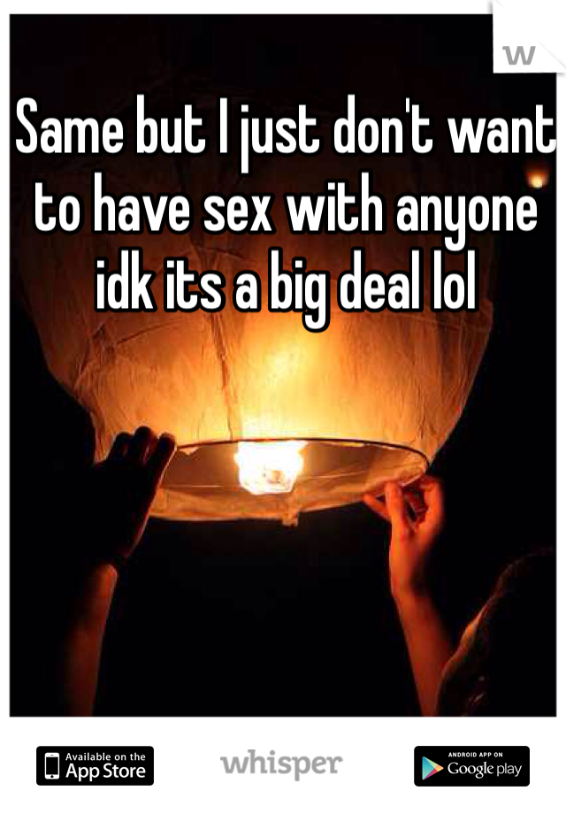 Same but I just don't want to have sex with anyone idk its a big deal lol 
