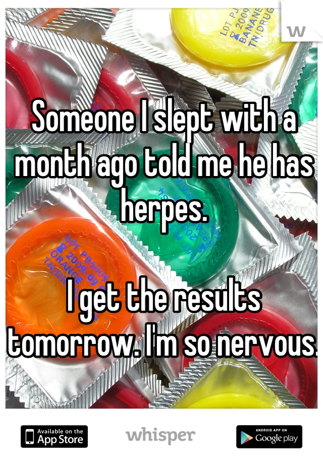 Someone I slept with a month ago told me he has herpes.

I get the results tomorrow. I'm so nervous.