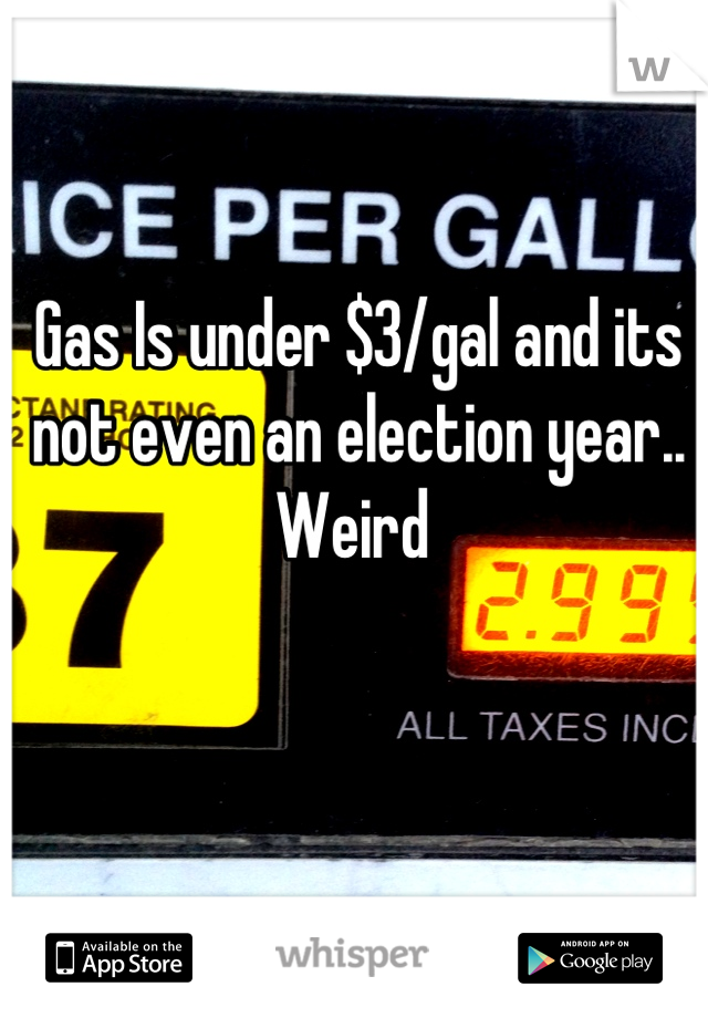 Gas Is under $3/gal and its not even an election year.. Weird 