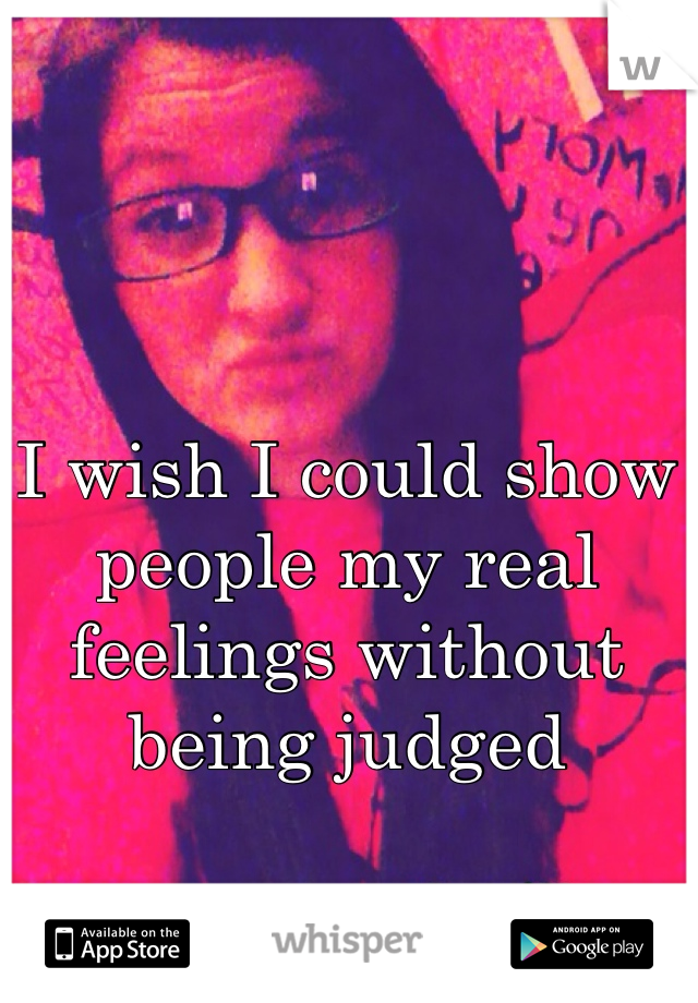 I wish I could show people my real feelings without being judged 
