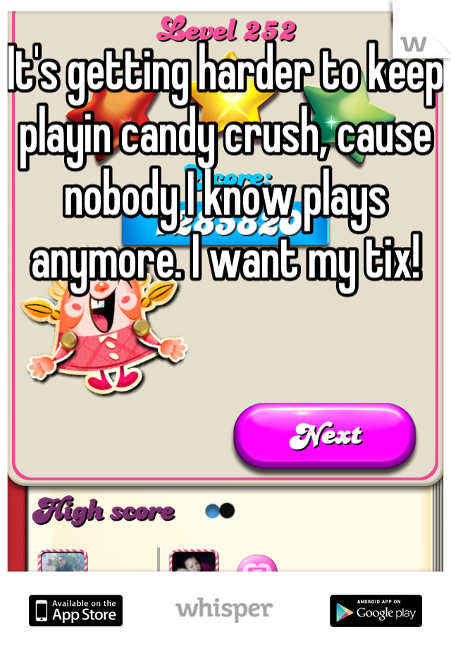 It's getting harder to keep playin candy crush, cause nobody I know plays anymore. I want my tix!