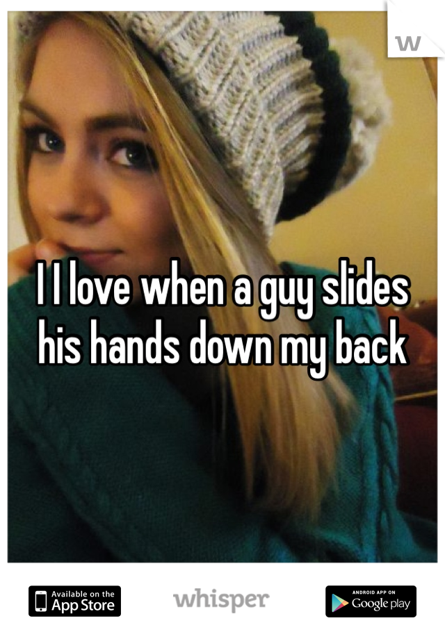 I I love when a guy slides 
his hands down my back 