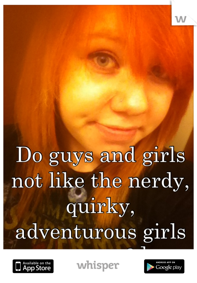 Do guys and girls not like the nerdy, quirky, adventurous girls anymore? ]=