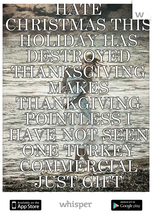 HONESTLY I HATE CHRISTMAS THIS HOLIDAY HAS DESTROYED THANKSGIVING MAKES THANKGIVING POINTLESS I HAVE NOT SEEN ONE TURKEY COMMERCIAL JUST GIFT ABOUT FREAKIN SANTA