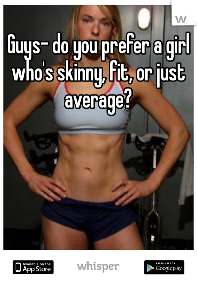 Guys- do you prefer a girl who's skinny, fit, or just average?