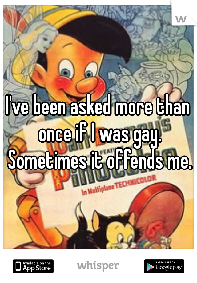 I've been asked more than once if I was gay. Sometimes it offends me.