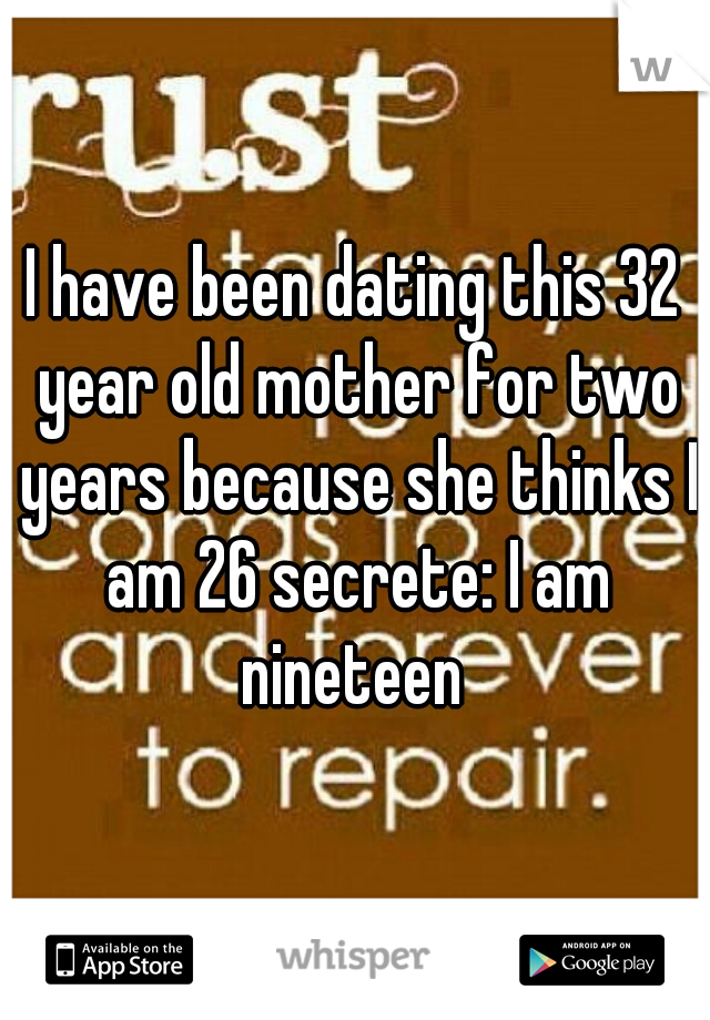 I have been dating this 32 year old mother for two years because she thinks I am 26 secrete: I am nineteen 