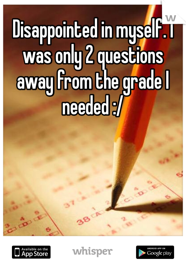 Disappointed in myself. I was only 2 questions away from the grade I needed :/ 