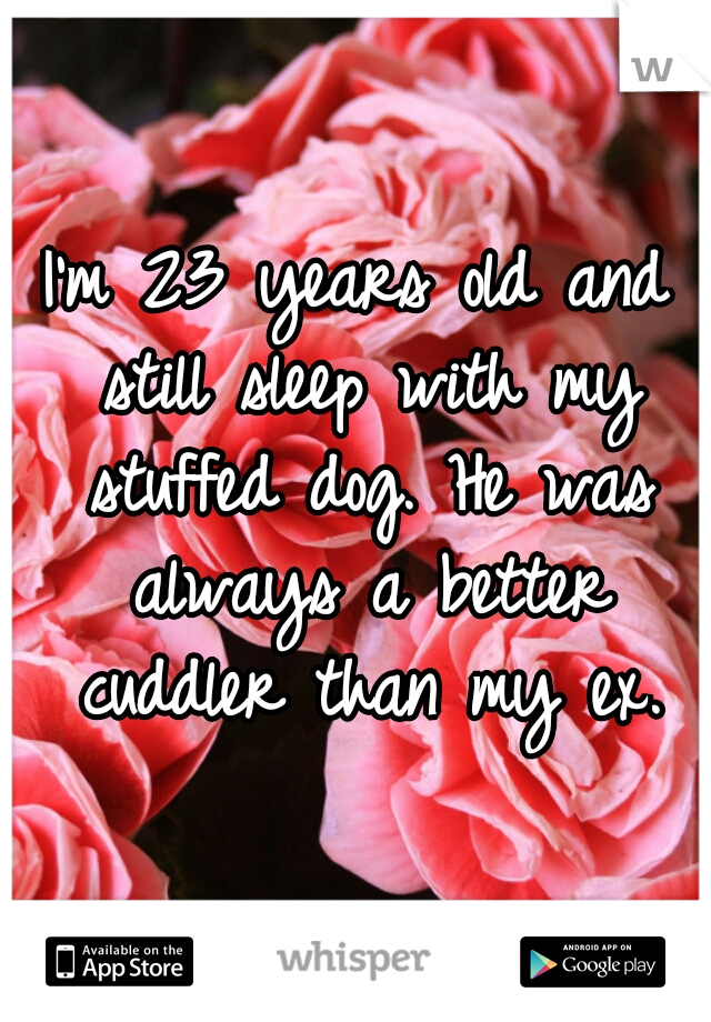 I'm 23 years old and still sleep with my stuffed dog. He was always a better cuddler than my ex.