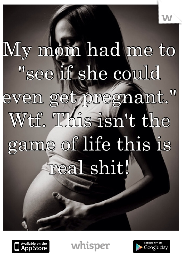 My mom had me to "see if she could even get pregnant." Wtf. This isn't the game of life this is  real shit!