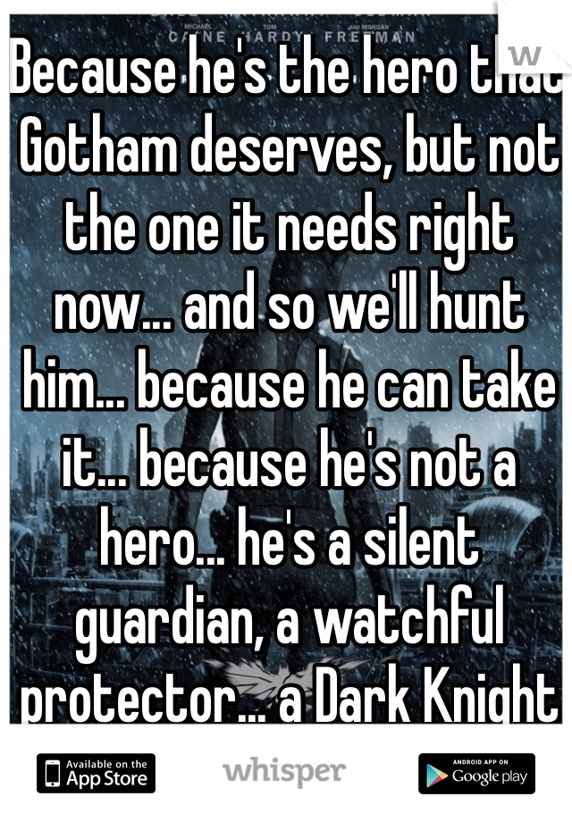 Because he's the hero that Gotham deserves, but not the one it needs right now... and so we'll hunt him... because he can take it... because he's not a hero... he's a silent guardian, a watchful protector... a Dark Knight