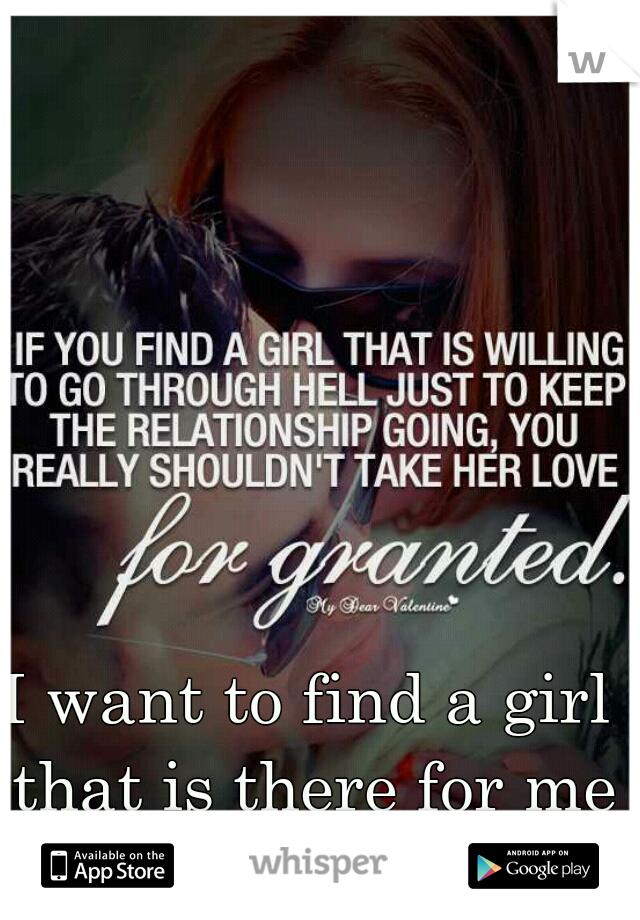 I want to find a girl that is there for me like i will be for her!