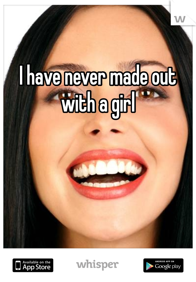 I have never made out with a girl