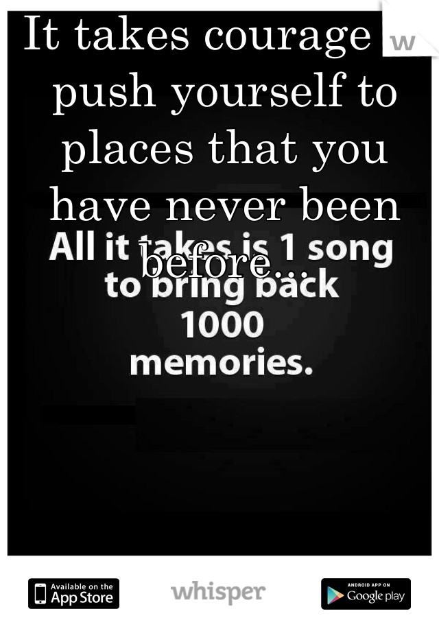 It takes courage to push yourself to places that you have never been before...