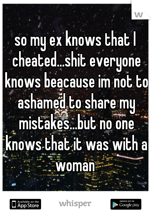 so my ex knows that I cheated...shit everyone knows beacause im not to ashamed to share my mistakes...but no one knows that it was with a woman 