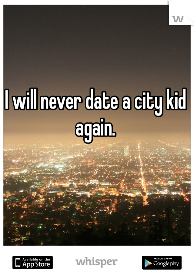 I will never date a city kid again.