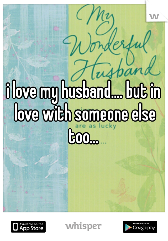 i love my husband.... but in love with someone else too... 