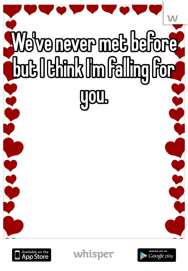 We've never met before but I think I'm falling for you.