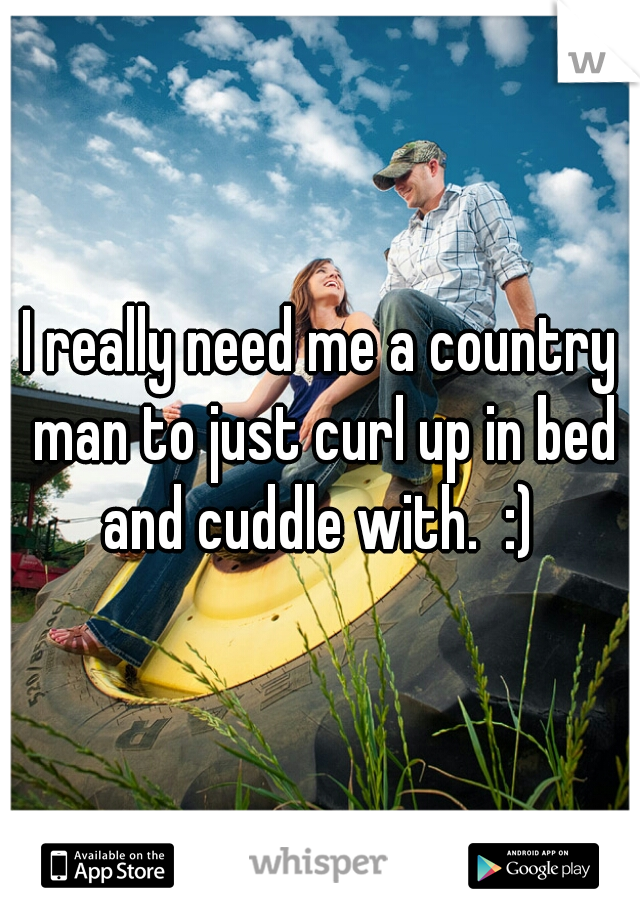 I really need me a country man to just curl up in bed and cuddle with.  :) 