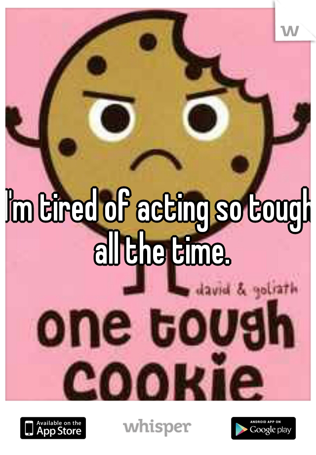 I'm tired of acting so tough all the time.