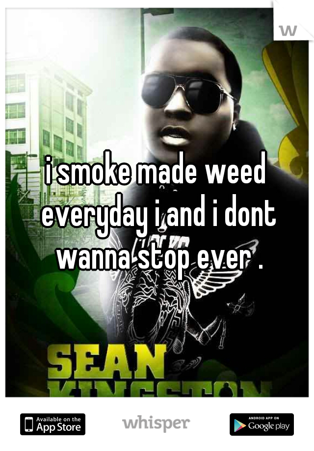 i smoke made weed everyday i and i dont wanna stop ever .