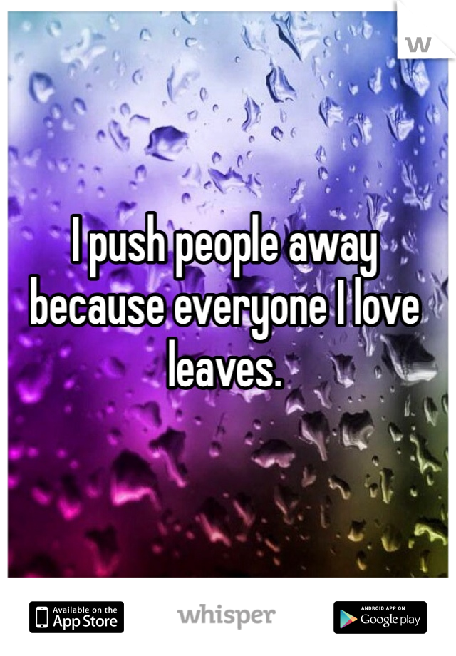 I push people away because everyone I love leaves. 