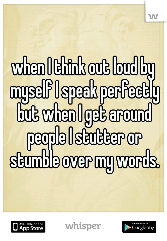 when I think out loud by myself I speak perfectly but when I get around people I stutter or stumble over my words.