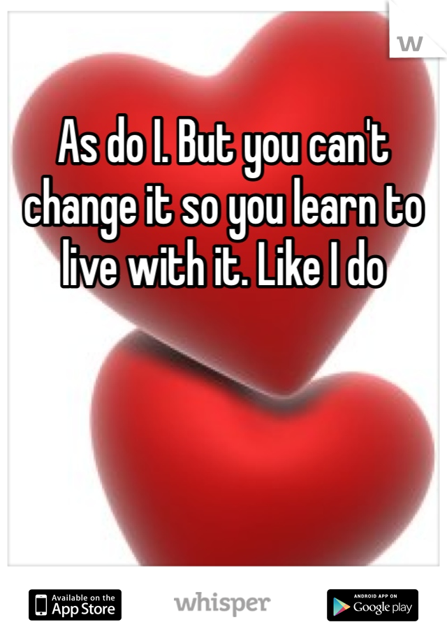As do I. But you can't change it so you learn to live with it. Like I do