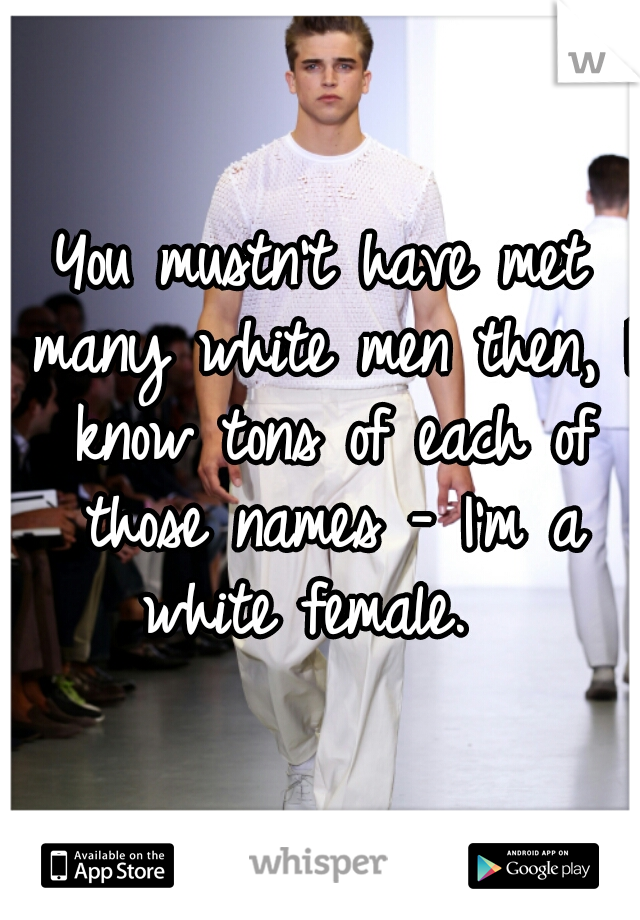 You mustn't have met many white men then, I know tons of each of those names - I'm a white female.  