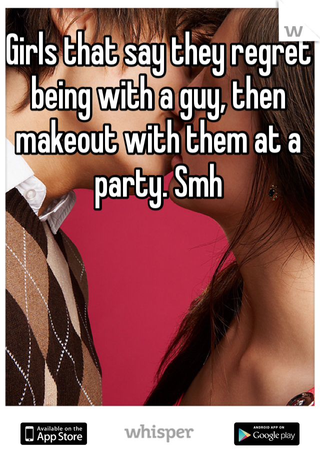 Girls that say they regret being with a guy, then makeout with them at a party. Smh 