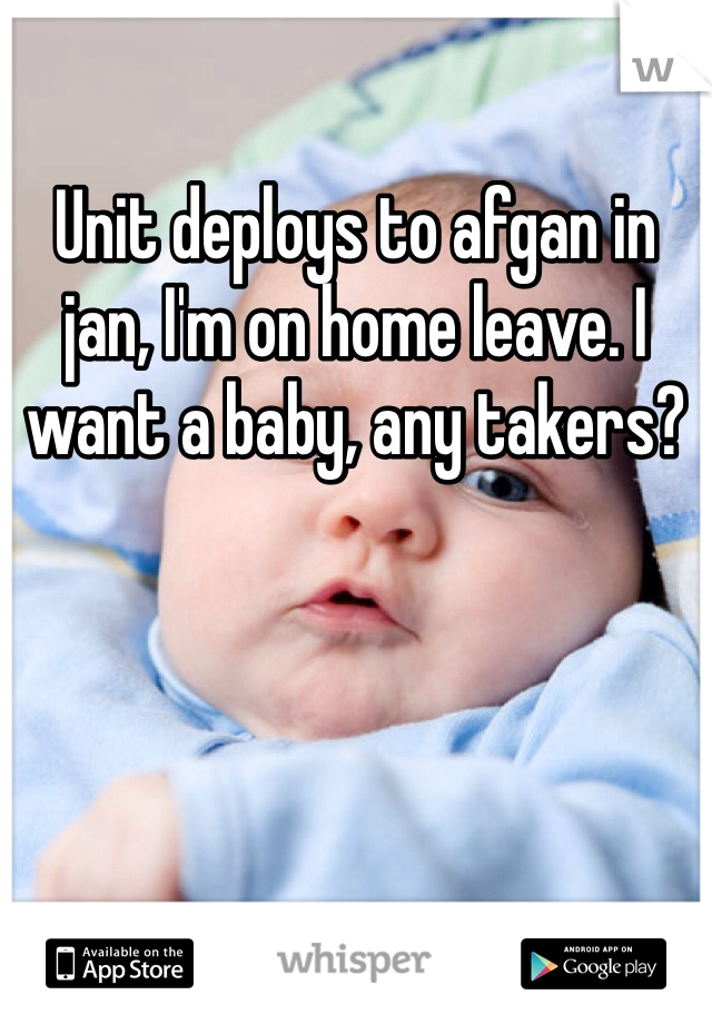 Unit deploys to afgan in jan, I'm on home leave. I want a baby, any takers?