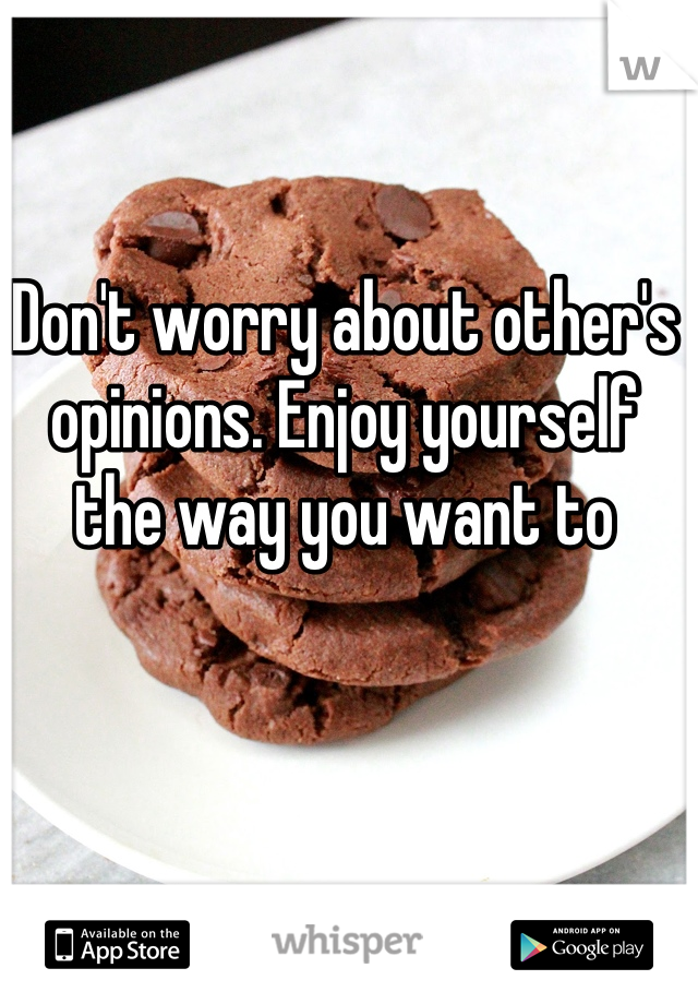 Don't worry about other's opinions. Enjoy yourself the way you want to