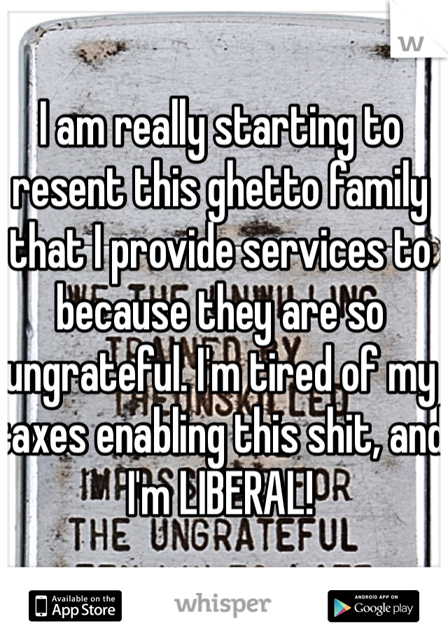 I am really starting to resent this ghetto family that I provide services to because they are so ungrateful. I'm tired of my taxes enabling this shit, and I'm LIBERAL! 