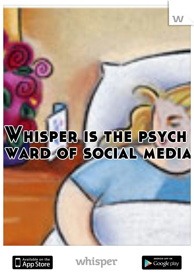 Whisper is the psych ward of social media.