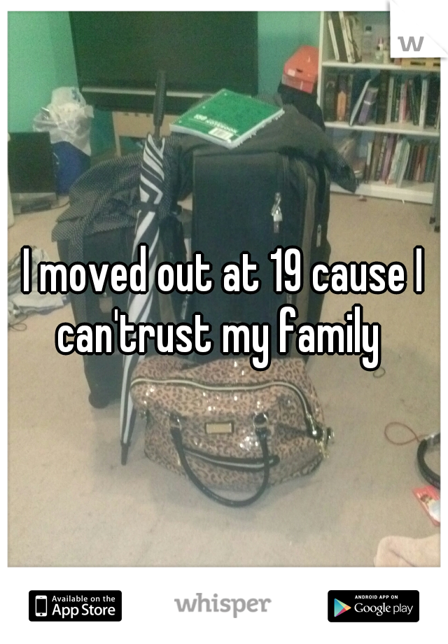 I moved out at 19 cause I can'trust my family  